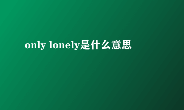 only lonely是什么意思