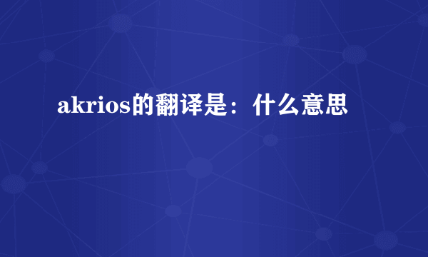 akrios的翻译是：什么意思