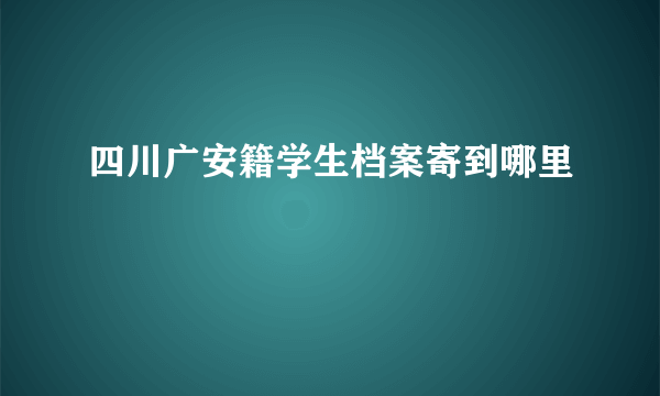 四川广安籍学生档案寄到哪里