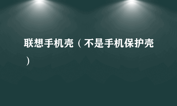 联想手机壳（不是手机保护壳）