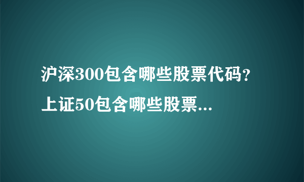 沪深300包含哪些股票代码？ 上证50包含哪些股票代码？ 中证500代表哪些股票代码？