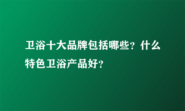 卫浴十大品牌包括哪些？什么特色卫浴产品好？