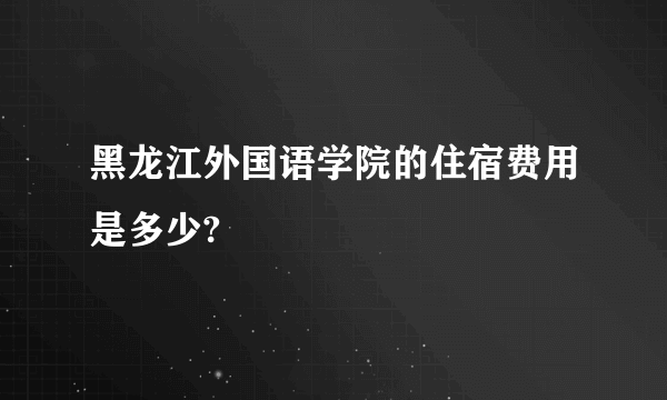 黑龙江外国语学院的住宿费用是多少?