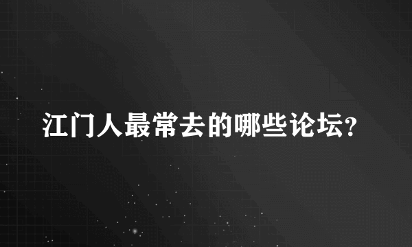 江门人最常去的哪些论坛？