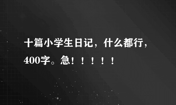 十篇小学生日记，什么都行，400字。急！！！！！