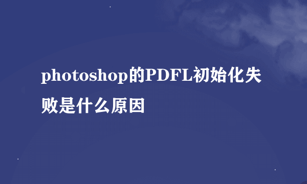 photoshop的PDFL初始化失败是什么原因