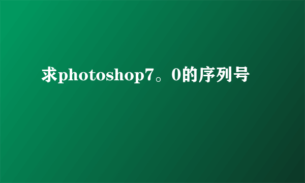 求photoshop7。0的序列号