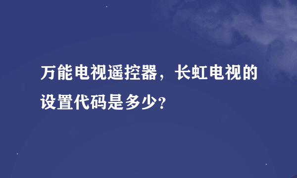 万能电视遥控器，长虹电视的设置代码是多少？