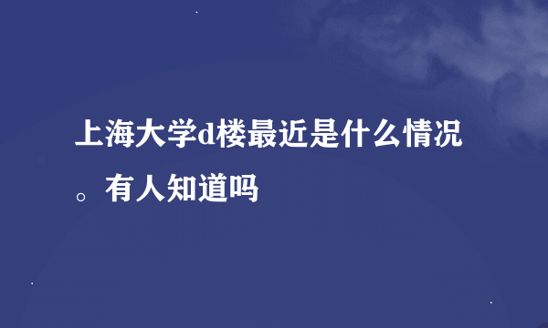 上海大学d楼最近是什么情况。有人知道吗