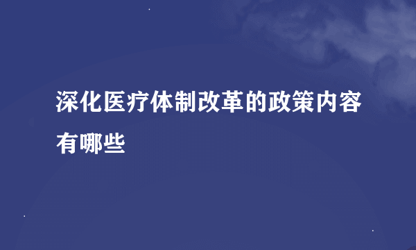 深化医疗体制改革的政策内容有哪些