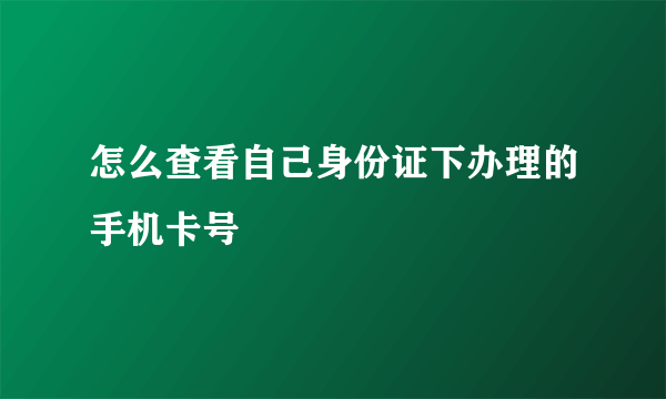 怎么查看自己身份证下办理的手机卡号