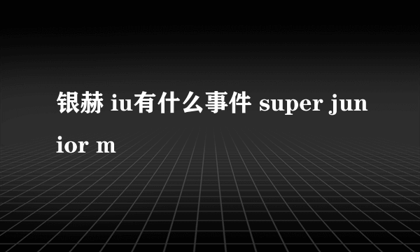 银赫 iu有什么事件 super junior m