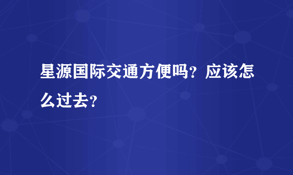 星源国际交通方便吗？应该怎么过去？