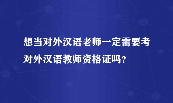 想当对外汉语老师一定需要考对外汉语教师资格证吗？