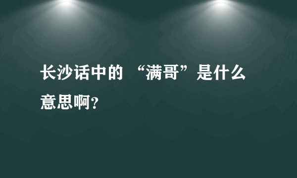 长沙话中的 “满哥”是什么意思啊？