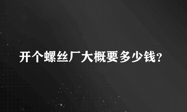 开个螺丝厂大概要多少钱？