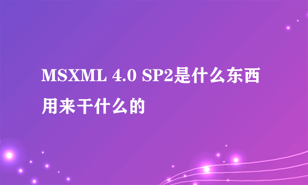 MSXML 4.0 SP2是什么东西 用来干什么的