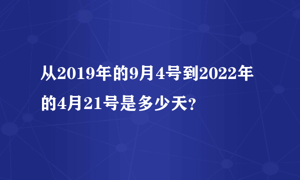 从2019年的9月4号到2022年的4月21号是多少天？