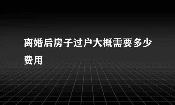 离婚后房子过户大概需要多少费用