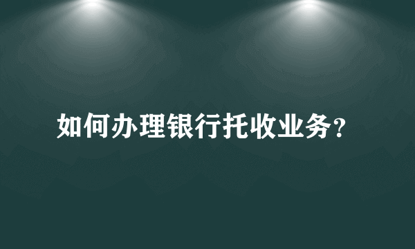 如何办理银行托收业务？