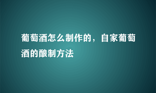 葡萄酒怎么制作的，自家葡萄酒的酿制方法