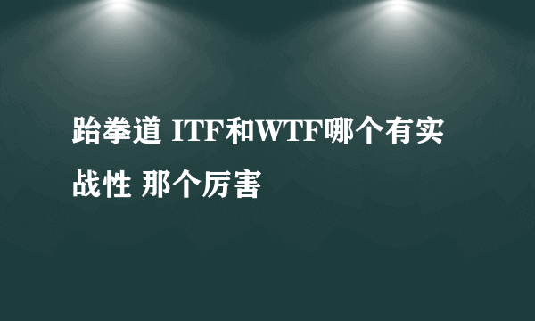 跆拳道 ITF和WTF哪个有实战性 那个厉害