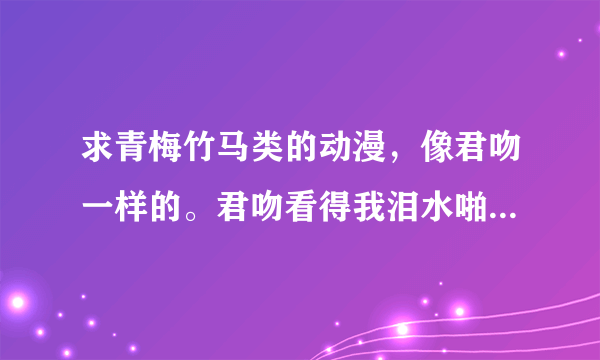 求青梅竹马类的动漫，像君吻一样的。君吻看得我泪水啪嗒啪嗒地掉，太有感觉了。