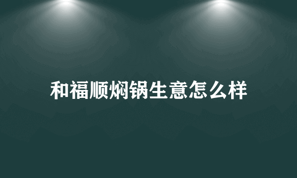 和福顺焖锅生意怎么样