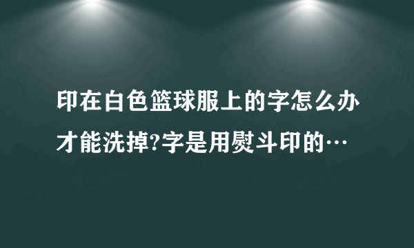 印在白色篮球服上的字怎么办才能洗掉?字是用熨斗印的…