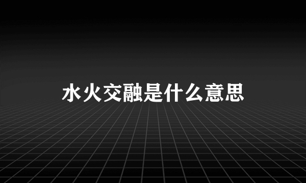 水火交融是什么意思