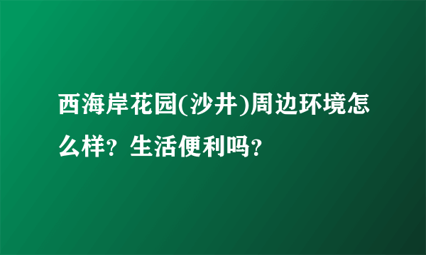 西海岸花园(沙井)周边环境怎么样？生活便利吗？