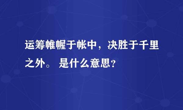 运筹帷幄于帐中，决胜于千里之外。 是什么意思？