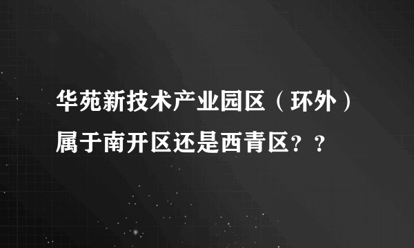 华苑新技术产业园区（环外）属于南开区还是西青区？？