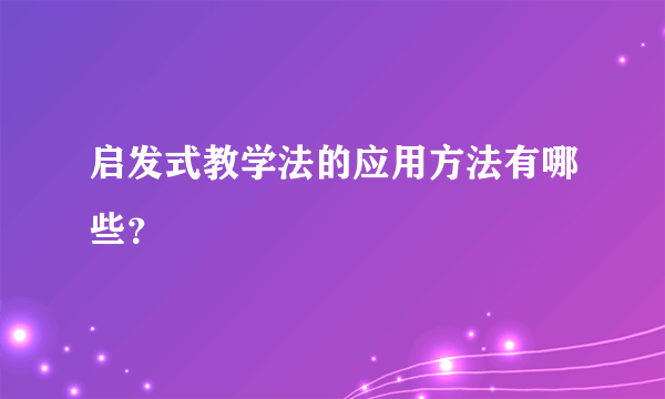 启发式教学法的应用方法有哪些？