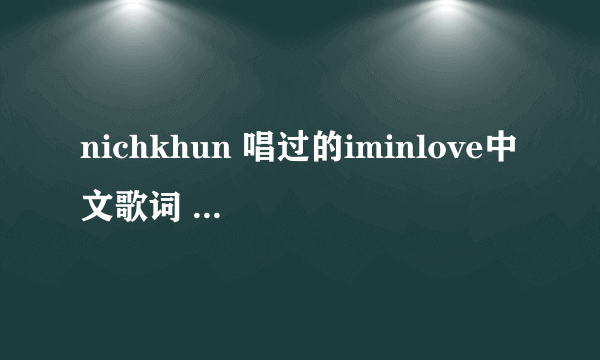 nichkhun 唱过的iminlove中文歌词 我就想要中文的歌词，谢谢。