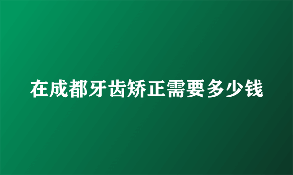 在成都牙齿矫正需要多少钱