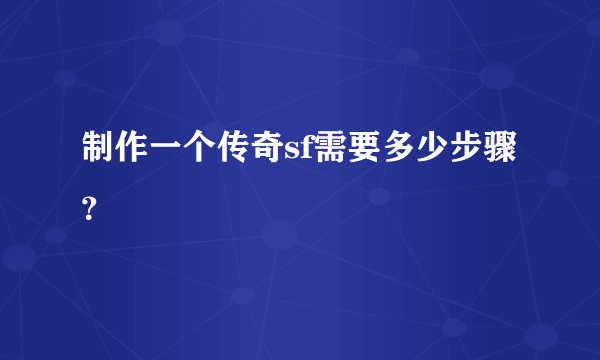 制作一个传奇sf需要多少步骤？