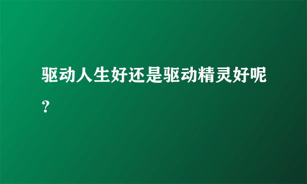 驱动人生好还是驱动精灵好呢？