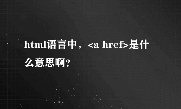 html语言中，<a href>是什么意思啊？