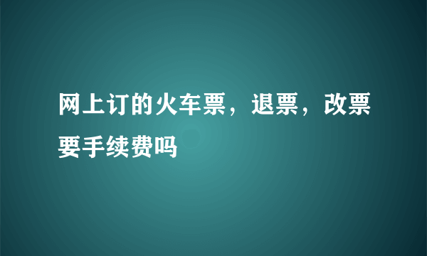 网上订的火车票，退票，改票要手续费吗