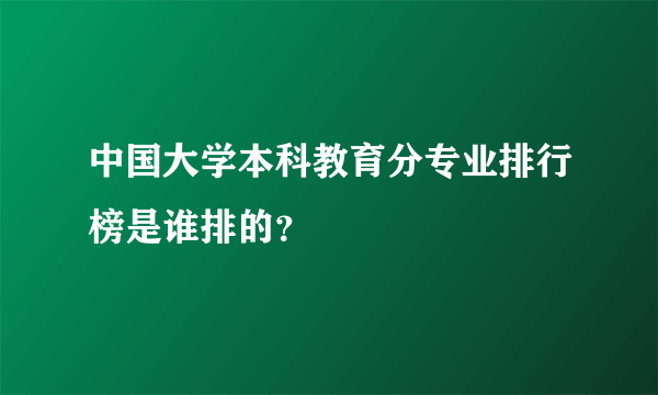 中国大学本科教育分专业排行榜是谁排的？