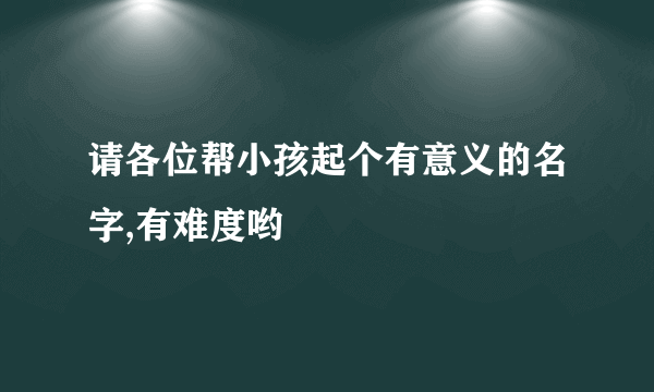 请各位帮小孩起个有意义的名字,有难度哟