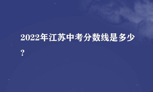 2022年江苏中考分数线是多少?