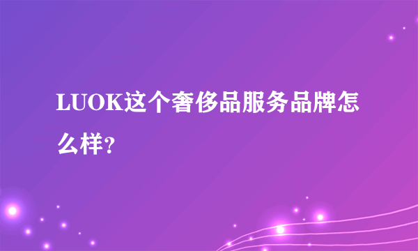 LUOK这个奢侈品服务品牌怎么样？