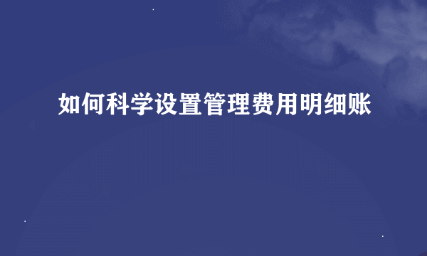 如何科学设置管理费用明细账