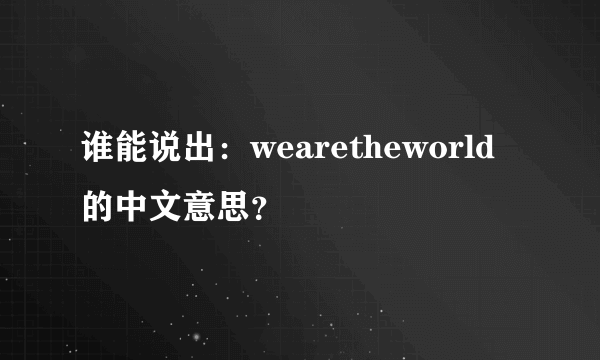 谁能说出：wearetheworld的中文意思？