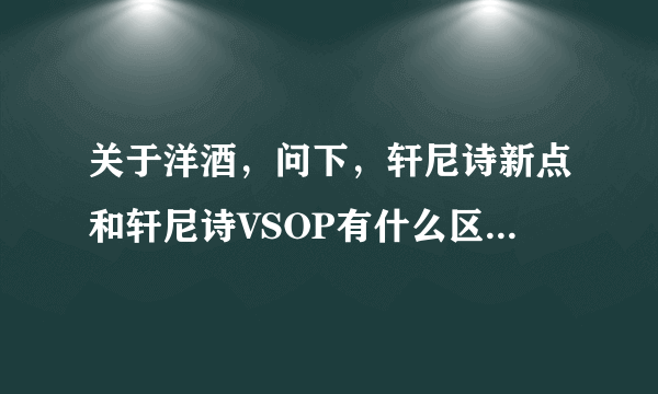 关于洋酒，问下，轩尼诗新点和轩尼诗VSOP有什么区别呢，味道还有工艺上有什么不同呢？