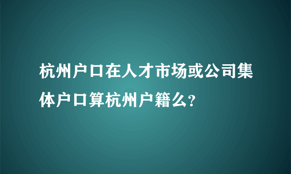 杭州户口在人才市场或公司集体户口算杭州户籍么？