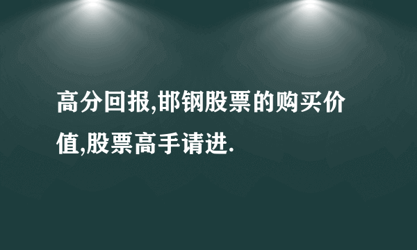 高分回报,邯钢股票的购买价值,股票高手请进.