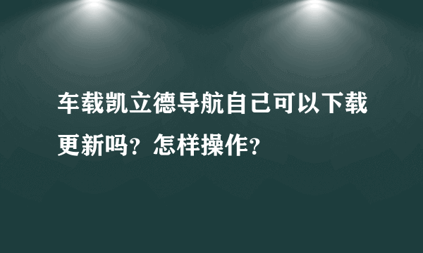 车载凯立德导航自己可以下载更新吗？怎样操作？